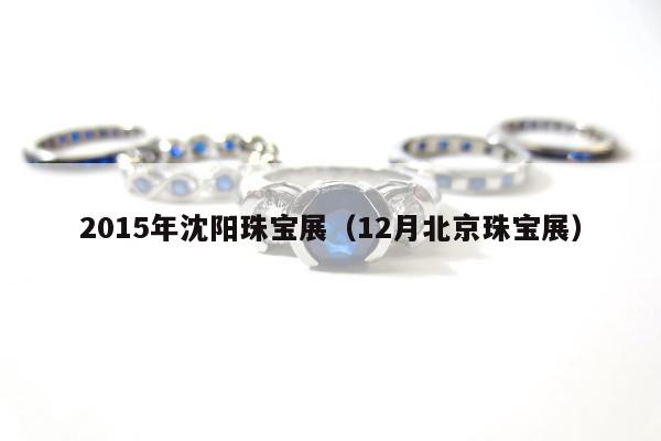 015年沈阳珠宝展（12月北京珠宝展）"
