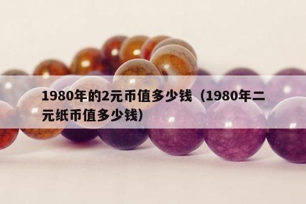 980年的2元币值多少钱（1980年二元纸币值多少钱）"