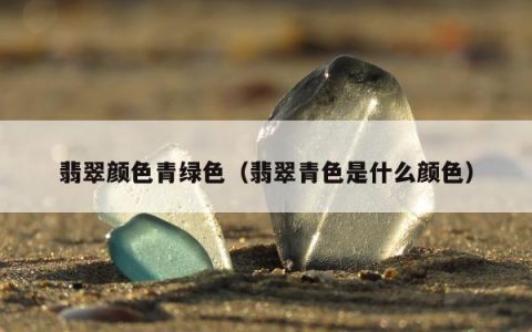 翡翠颜色青绿色（翡翠青色是什么颜色）