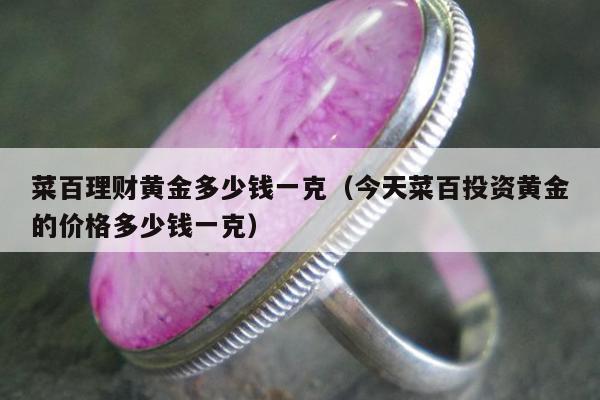 菜百理财黄金多少钱一克（今天菜百投资黄金的价格多少钱一克）