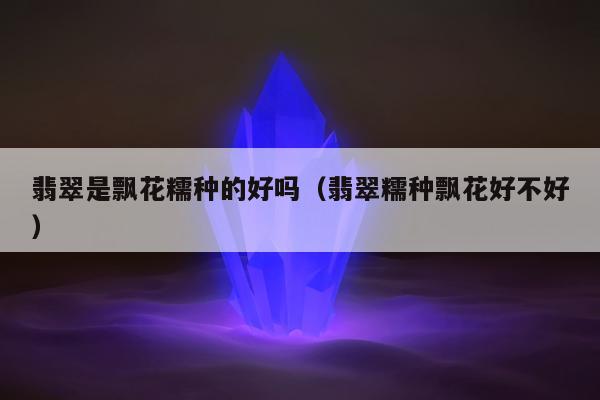 翡翠是飘花糯种的好吗（翡翠糯种飘花好不好）