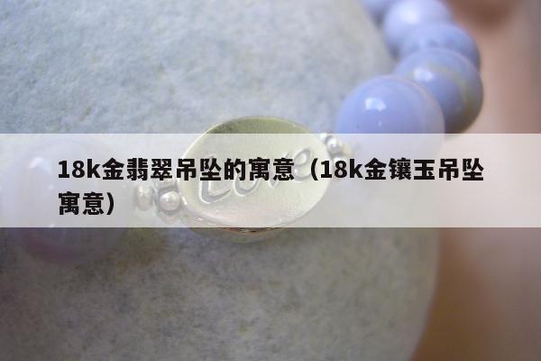 8k金翡翠吊坠的寓意（18k金镶玉吊坠寓意）"