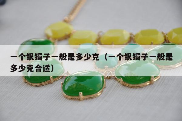 一个银镯子一般是多少克（一个银镯子一般是多少克合适）