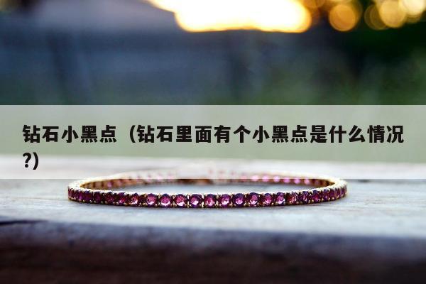 钻石小黑点（钻石里面有个小黑点是什么情况?）