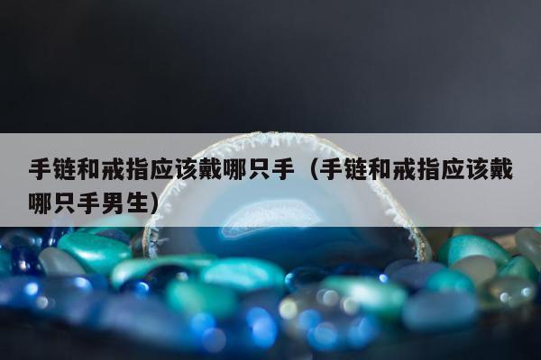 手链和戒指应该戴哪只手（手链和戒指应该戴哪只手男生）