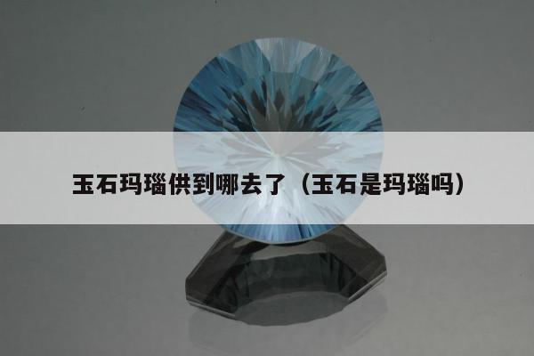玉石玛瑙供到哪去了（玉石是玛瑙吗）
