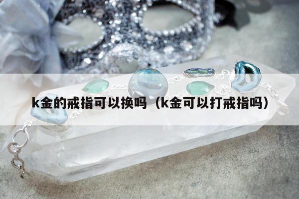 k金的戒指可以换吗（k金可以打戒指吗）