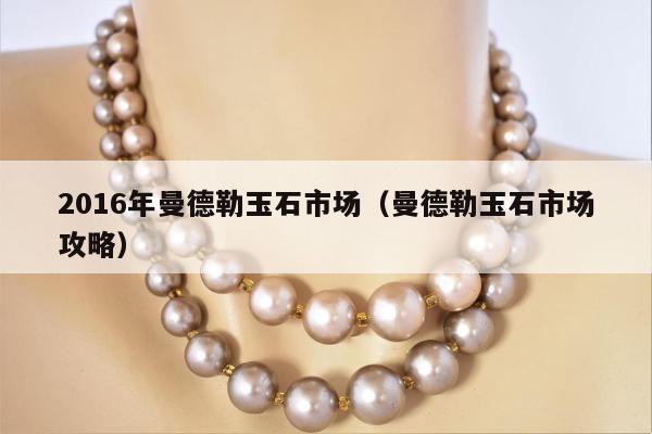 016年曼德勒玉石市场（曼德勒玉石市场攻略）"