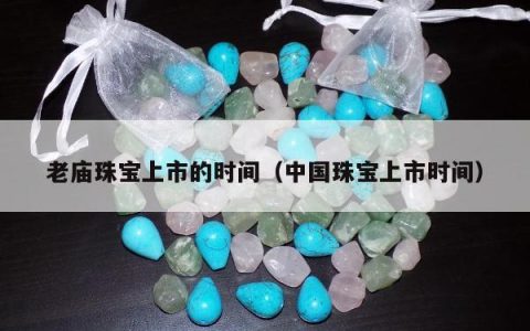 老庙珠宝上市的时间（中国珠宝上市时间）