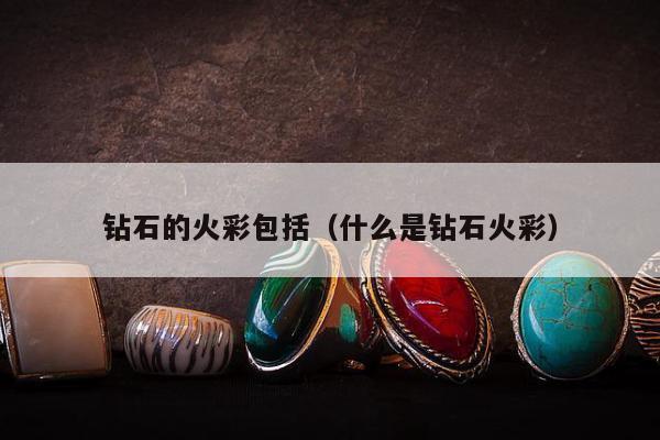 钻石的火彩包括（什么是钻石火彩）
