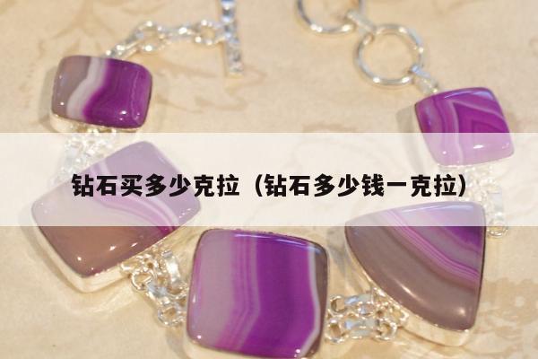 钻石买多少克拉（钻石多少钱一克拉）
