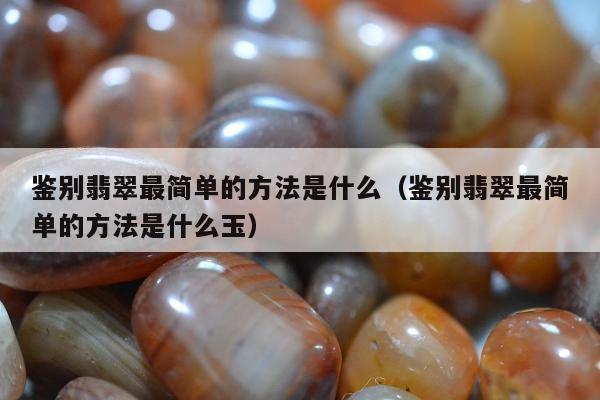 鉴别翡翠最简单的方法是什么（鉴别翡翠最简单的方法是什么玉）