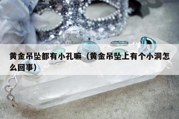 黄金吊坠都有小孔嘛（黄金吊坠上有个小洞怎么回事）
