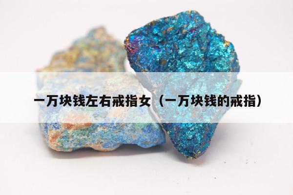 一万块钱左右戒指女（一万块钱的戒指）