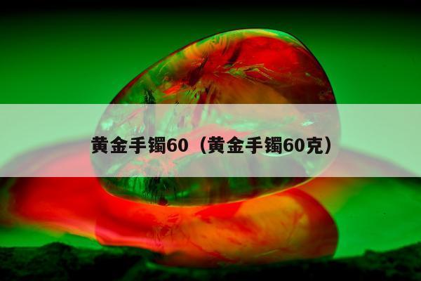 黄金手镯60（黄金手镯60克）