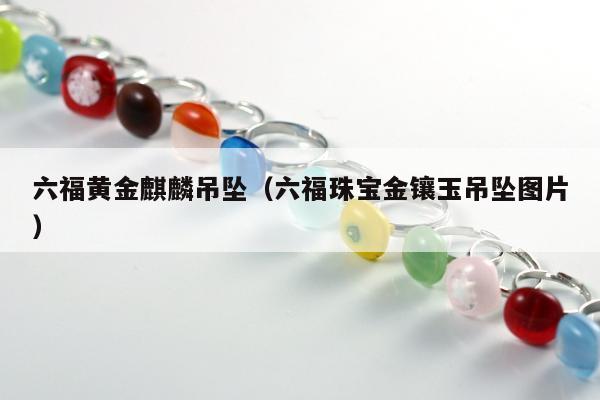 六福黄金麒麟吊坠（六福珠宝金镶玉吊坠图片）