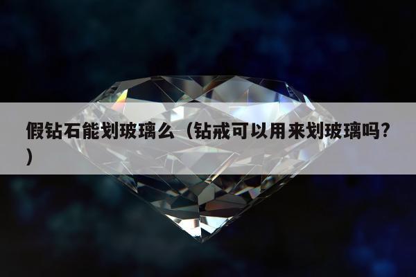 假钻石能划玻璃么（钻戒可以用来划玻璃吗?）