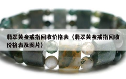 翡翠黄金戒指回收价格表（翡翠黄金戒指回收价格表及图片）