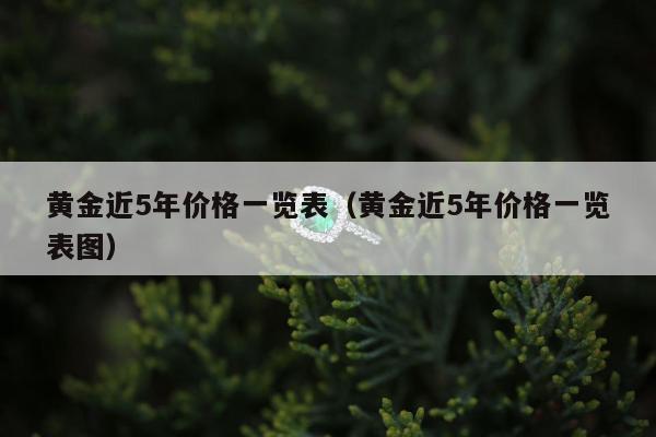 黄金近5年价格一览表（黄金近5年价格一览表图）