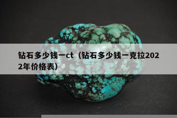 钻石多少钱一ct（钻石多少钱一克拉2022年价格表）