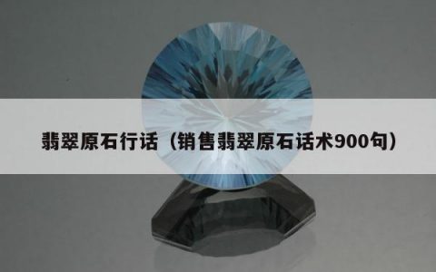 翡翠原石行话（销售翡翠原石话术900句）