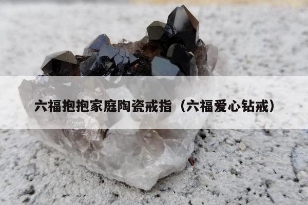 六福抱抱家庭陶瓷戒指（六福爱心钻戒）