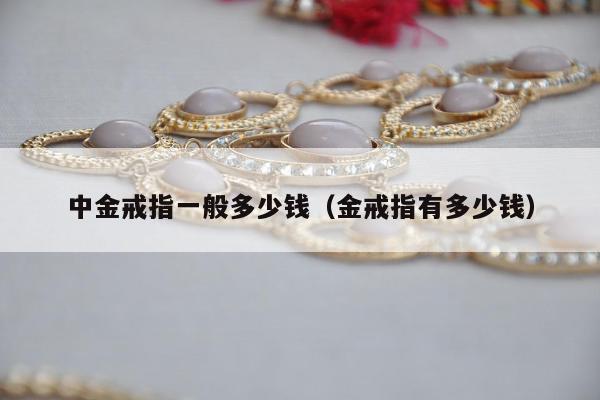 中金戒指一般多少钱（金戒指有多少钱）