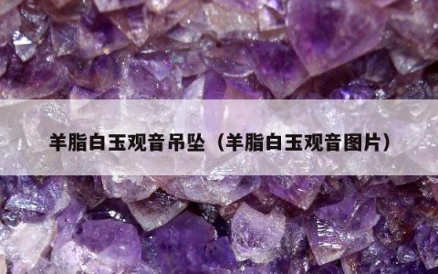 羊脂白玉观音吊坠（羊脂白玉观音图片）