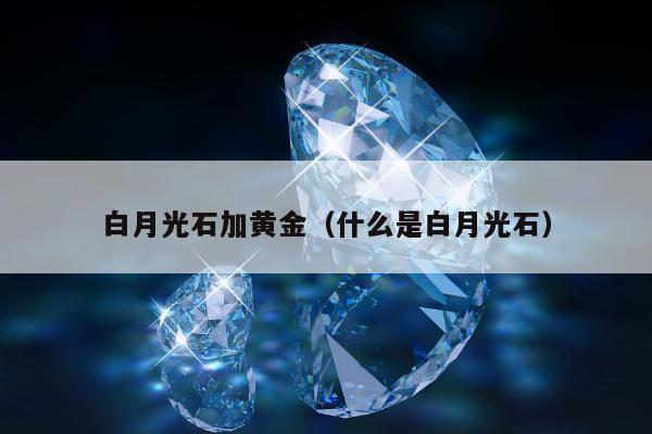 白月光石加黄金（什么是白月光石）