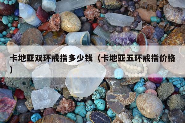卡地亚双环戒指多少钱（卡地亚五环戒指价格）
