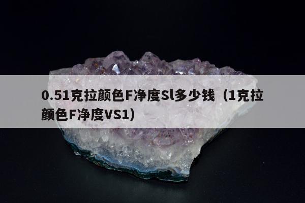 .51克拉颜色F净度Sl多少钱（1克拉颜色F净度VS1）"