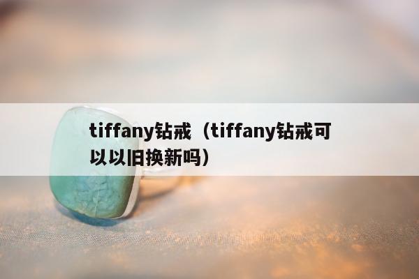 tiffany钻戒（tiffany钻戒可以以旧换新吗）