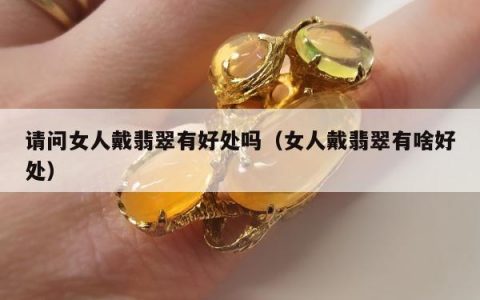 请问女人戴翡翠有好处吗（女人戴翡翠有啥好处）