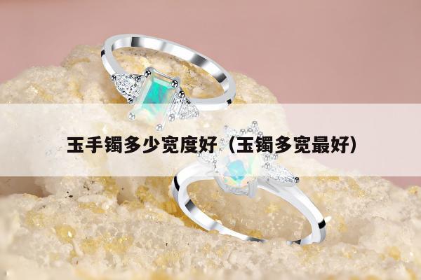 玉手镯多少宽度好（玉镯多宽最好）