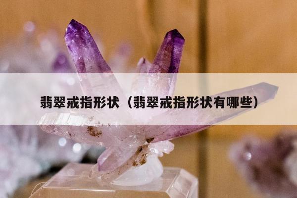 翡翠戒指形状（翡翠戒指形状有哪些）