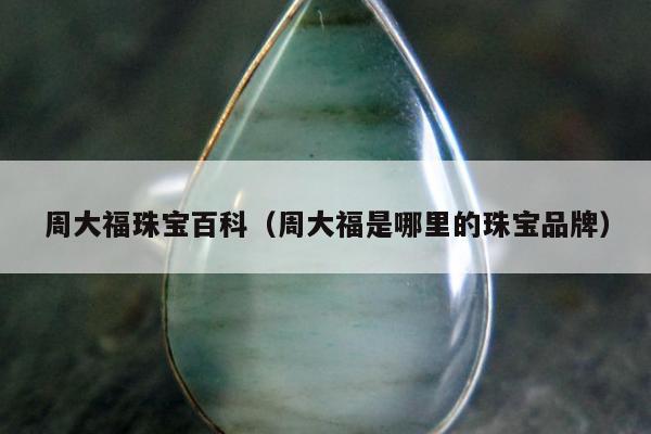 周大福珠宝百科（周大福是哪里的珠宝品牌）