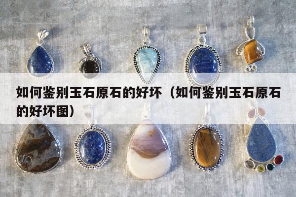 如何鉴别玉石原石的好坏（如何鉴别玉石原石的好坏图）