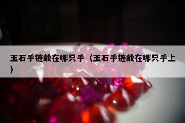 玉石手链戴在哪只手（玉石手链戴在哪只手上）