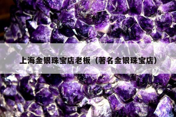 上海金银珠宝店老板（著名金银珠宝店）