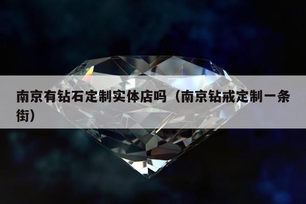 南京有钻石定制实体店吗（南京钻戒定制一条街）