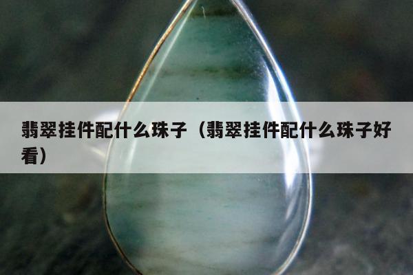 翡翠挂件配什么珠子（翡翠挂件配什么珠子好看）