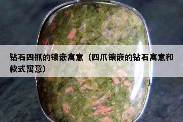 钻石四抓的镶嵌寓意（四爪镶嵌的钻石寓意和款式寓意）