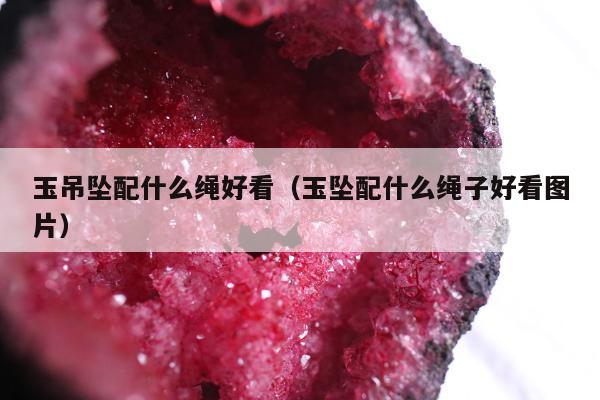 玉吊坠配什么绳好看（玉坠配什么绳子好看图片）