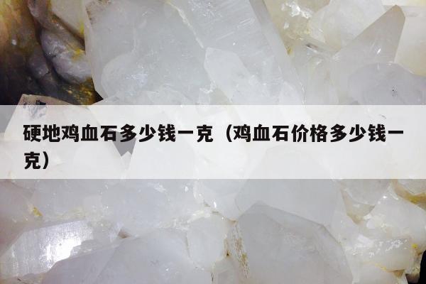 硬地鸡血石多少钱一克（鸡血石价格多少钱一克）