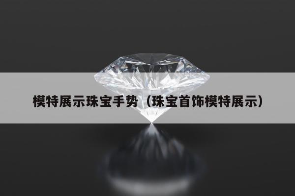 模特展示珠宝手势（珠宝首饰模特展示）