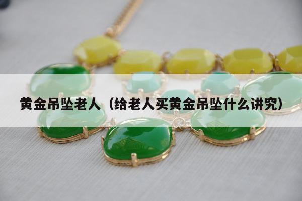 黄金吊坠老人（给老人买黄金吊坠什么讲究）