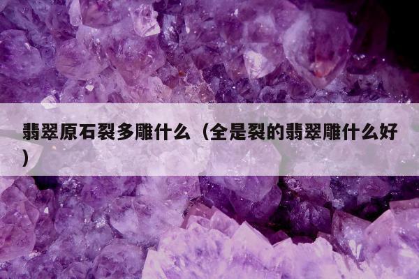翡翠原石裂多雕什么（全是裂的翡翠雕什么好）