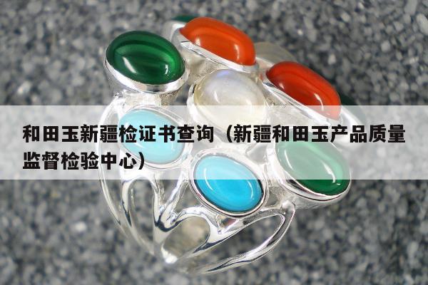 和田玉新疆检证书查询（新疆和田玉产品质量监督检验中心）