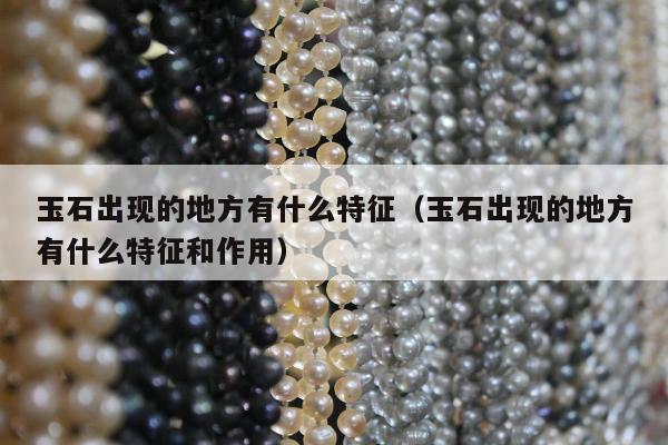 玉石出现的地方有什么特征（玉石出现的地方有什么特征和作用）