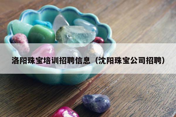 洛阳珠宝培训招聘信息（沈阳珠宝公司招聘）